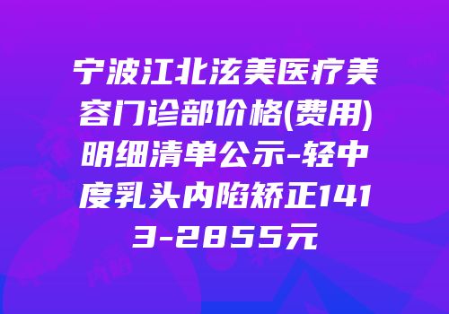 宁波江北泫美医疗美容门诊部价格(费用)明细清单公示-轻中度乳头内陷矫正1413-2855元