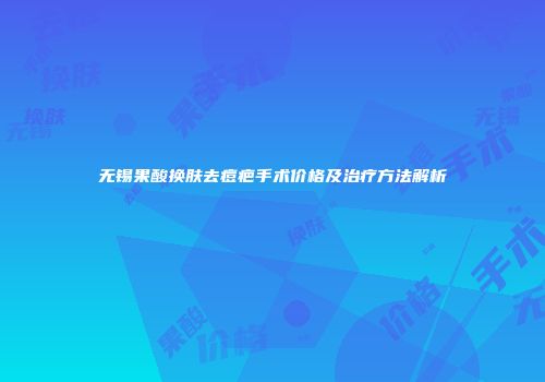无锡果酸换肤去痘疤手术价格及治疗方法解析