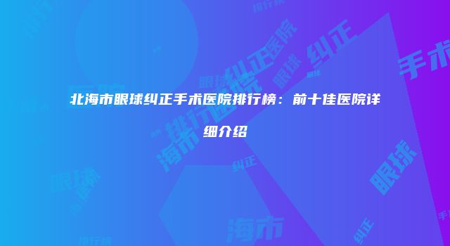 北海市眼球纠正手术医院排行榜：前十佳医院详细介绍