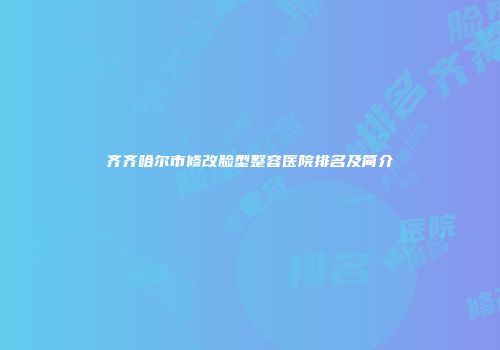 齐齐哈尔市修改脸型整容医院排名及简介