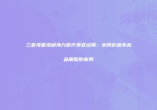 三亚海棠湾胡海力医疗美容诊所：亲民价格享高品质整形服务