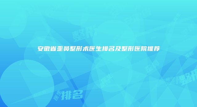 安徽省歪鼻整形术医生排名及整形医院推荐