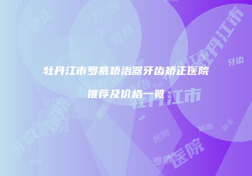 牡丹江市罗慕矫治器牙齿矫正医院推荐及价格一览
