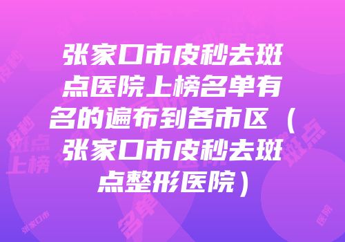 张家口市皮秒去斑点医院上榜名单有名的遍布到各市区（张家口市皮秒去斑点整形医院）