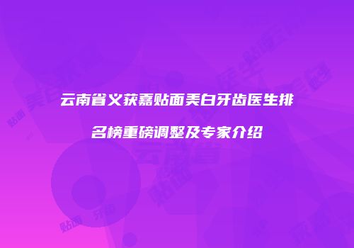 云南省义获嘉贴面美白牙齿医生排名榜重磅调整及专家介绍