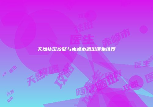 天然祛斑攻略与赤峰市晒斑医生推荐