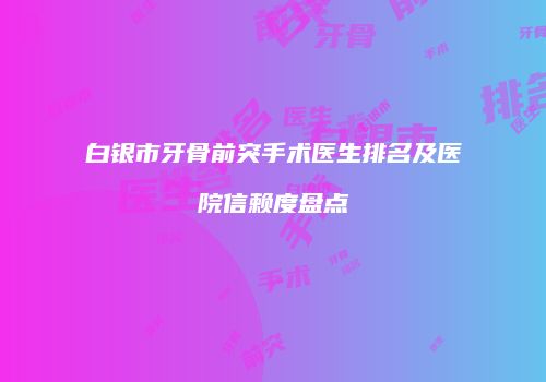 白银市牙骨前突手术医生排名及医院信赖度盘点
