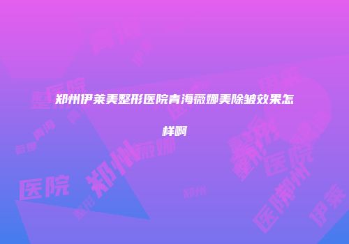 郑州伊莱美整形医院青海薇娜美除皱效果怎样啊