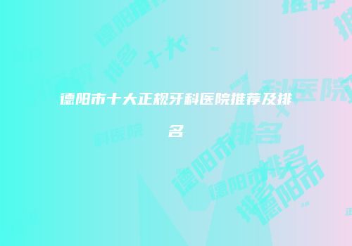 德阳市十大正规牙科医院推荐及排名