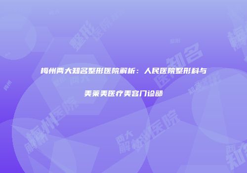梅州两大知名整形医院解析：人民医院整形科与美莱美医疗美容门诊部