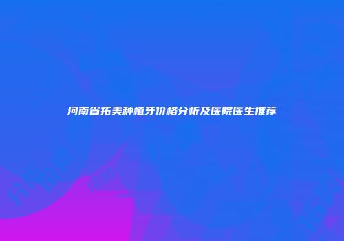河南省拓美种植牙价格分析及医院医生推荐