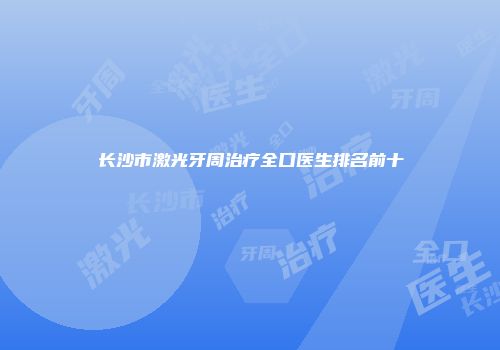 长沙市激光牙周治疗全口医生排名前十