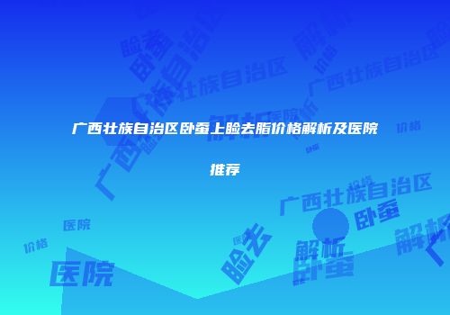 广西壮族自治区卧蚕上睑去脂价格解析及医院推荐