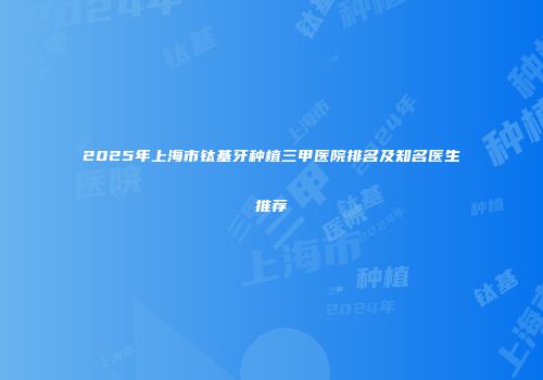 2025年上海市钛基牙种植三甲医院排名及知名医生推荐