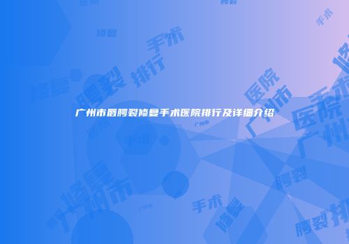 广州市唇腭裂修复手术医院排行及详细介绍