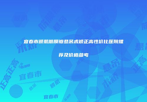 宜春市额肌筋膜瓣悬吊术矫正高性价比医院推荐及价格参考