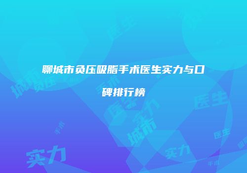聊城市负压吸脂手术医生实力与口碑排行榜