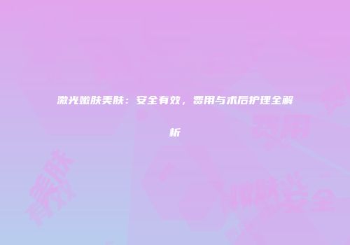 激光嫩肤美肤：安全有效，费用与术后护理全解析