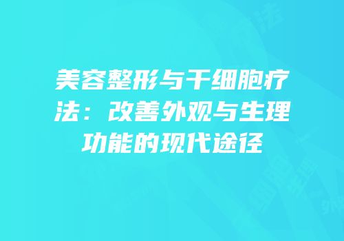 美容整形与干细胞疗法：改善外观与生理功能的现代途径