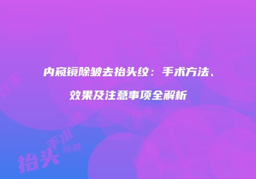 内窥镜除皱去抬头纹：手术方法、效果及注意事项全解析