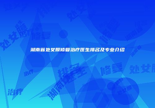 湖南省处女膜修复治疗医生排名及专业介绍