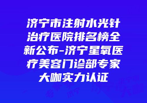 济宁市注射水光针治疗医院排名榜全新公布-济宁星氧医疗美容门诊部专家大咖实力认证