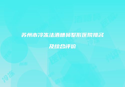 苏州市冷冻法酒糟鼻整形医院排名及综合评价
