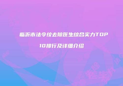 临沂市法令纹去除医生综合实力TOP10排行及详细介绍