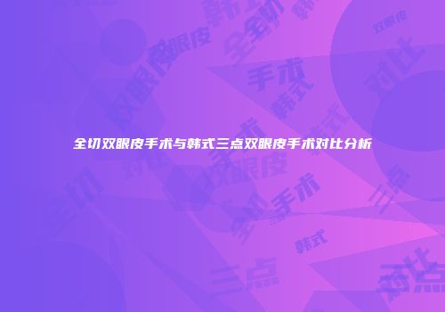 全切双眼皮手术与韩式三点双眼皮手术对比分析