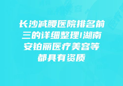 长沙减腰医院排名前三的详细整理!湖南安铂丽医疗美容等都具有资质