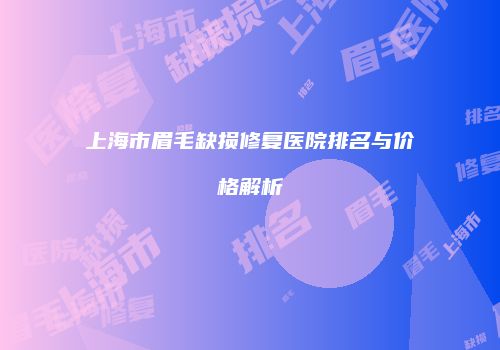 上海市眉毛缺损修复医院排名与价格解析