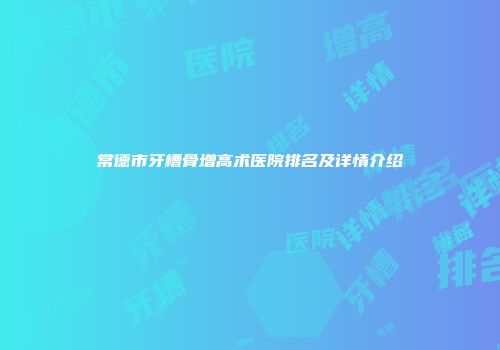 常德市牙槽骨增高术医院排名及详情介绍