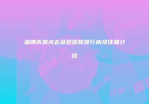 淄博市激光去色斑医院排行榜及详细介绍