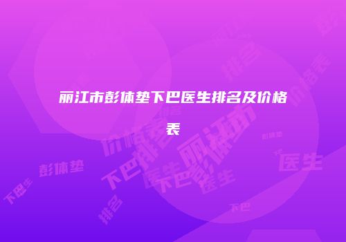 丽江市彭体垫下巴医生排名及价格表