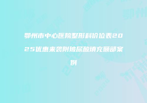 鄂州市中心医院整形科价位表2025优惠来袭附玻尿酸填充颞部案例