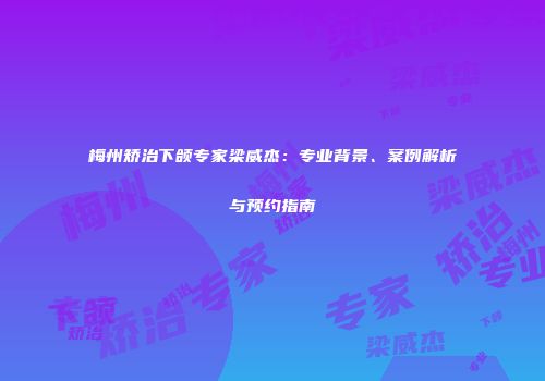 梅州矫治下颌专家梁威杰：专业背景、案例解析与预约指南