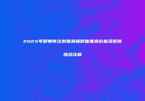 2025年邯郸市注射隆鼻和假体隆鼻价格及医院排名详解