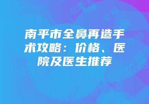 南平市全鼻再造手术攻略：价格、医院及医生推荐