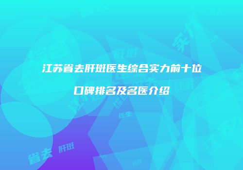 江苏省去肝斑医生综合实力前十位口碑排名及名医介绍