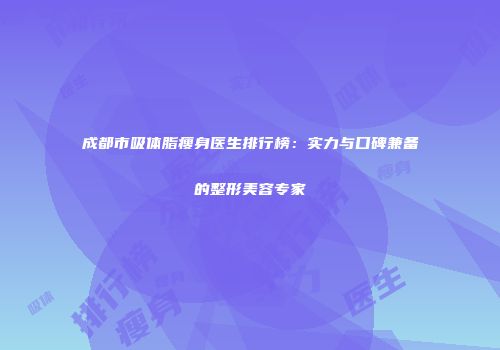 成都市吸体脂瘦身医生排行榜：实力与口碑兼备的整形美容专家