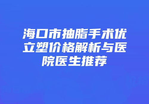 海口市抽脂手术优立塑价格解析与医院医生推荐