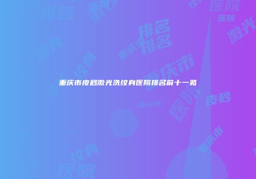 重庆市皮秒激光洗纹身医院排名前十一览