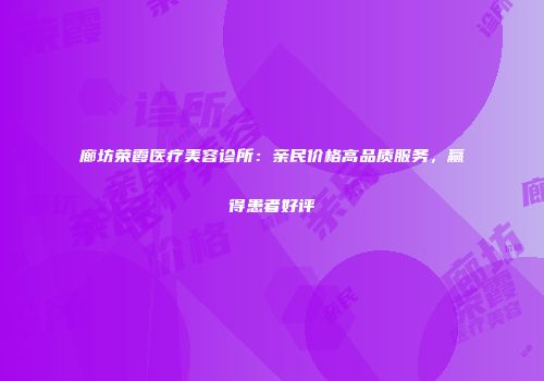 廊坊荣霞医疗美容诊所：亲民价格高品质服务，赢得患者好评