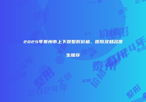 2025年泰州市上下颚整形价格、医院及知名医生推荐