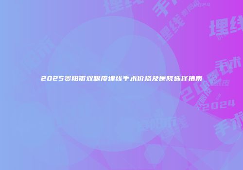 2025贵阳市双眼皮埋线手术价格及医院选择指南