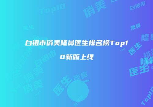 白银市俏美隆鼻医生排名榜Top10新版上线