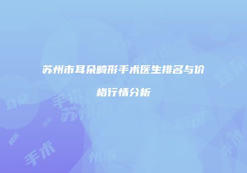 苏州市耳朵畸形手术医生排名与价格行情分析