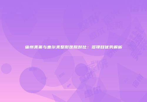 宿州美莱与惠尔美整形医院对比：多项目优势解析
