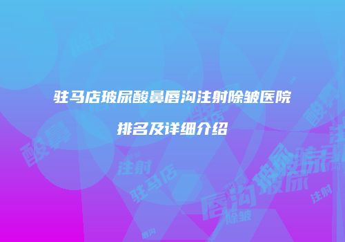 驻马店玻尿酸鼻唇沟注射除皱医院排名及详细介绍