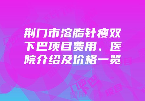 荆门市溶脂针瘦双下巴项目费用、医院介绍及价格一览